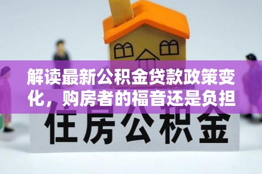 宣化解读最新公积金贷款政策变化，购房者的福音还是负担？
