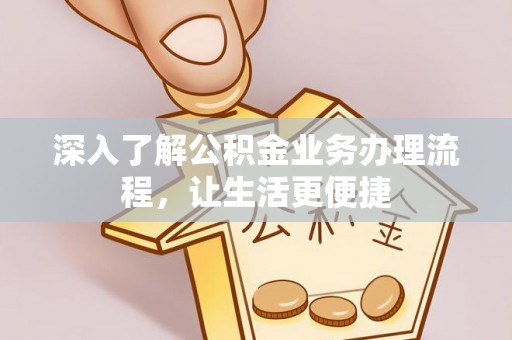 宣化深入了解公积金业务办理流程，让生活更便捷