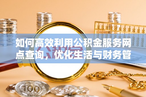 宣化如何高效利用公积金服务网点查询，优化生活与财务管理