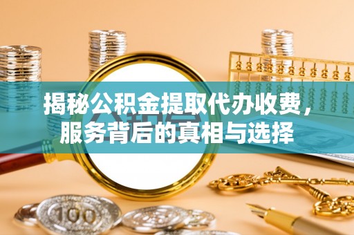 宣化揭秘公积金提取代办收费，服务背后的真相与选择