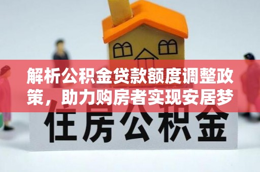 宣化解析公积金贷款额度调整政策，助力购房者实现安居梦想