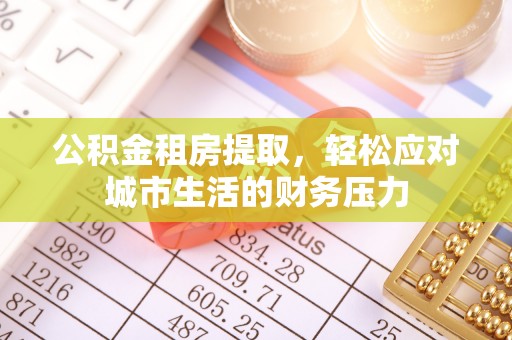 宣化公积金租房提取，轻松应对城市生活的财务压力