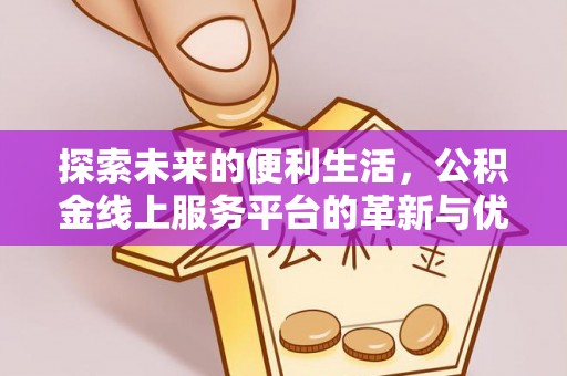 宣化探索未来的便利生活，公积金线上服务平台的革新与优势