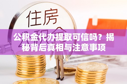 宣化公积金代办提取可信吗？揭秘背后真相与注意事项