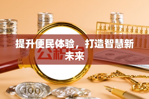宣化提升便民体验，打造智慧新未来