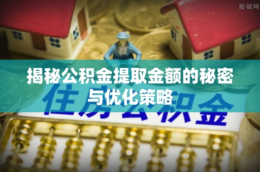 宣化揭秘公积金提取金额的秘密与优化策略