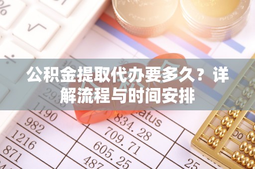 宣化公积金提取代办要多久？详解流程与时间安排