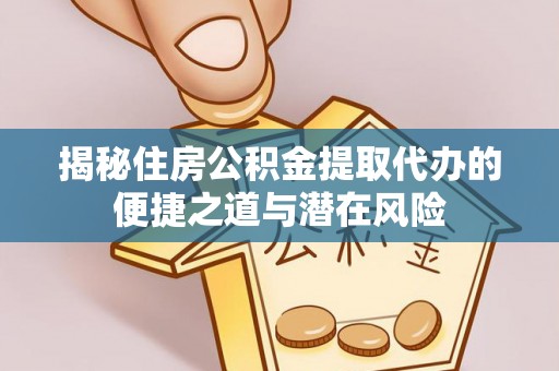 宣化揭秘住房公积金提取代办的便捷之道与潜在风险