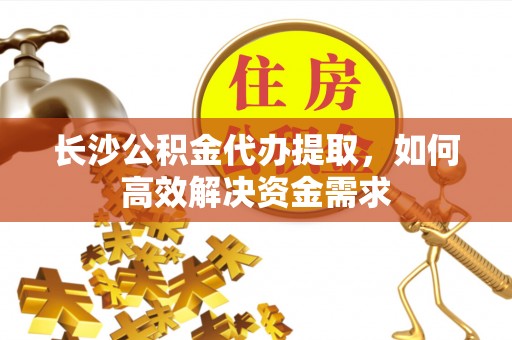 宣化长沙公积金代办提取，如何高效解决资金需求