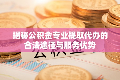 宣化揭秘公积金专业提取代办的合法途径与服务优势