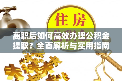 宣化离职后如何高效办理公积金提取？全面解析与实用指南