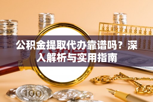 宣化公积金提取代办靠谱吗？深入解析与实用指南