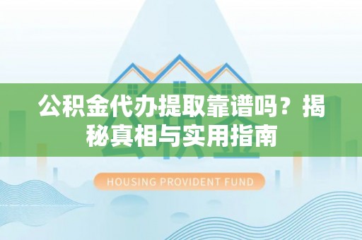 宣化公积金代办提取靠谱吗？揭秘真相与实用指南