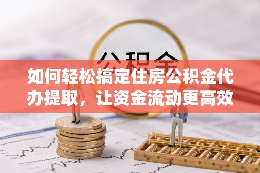 宣化如何轻松搞定住房公积金代办提取，让资金流动更高效