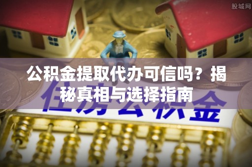宣化公积金提取代办可信吗？揭秘真相与选择指南