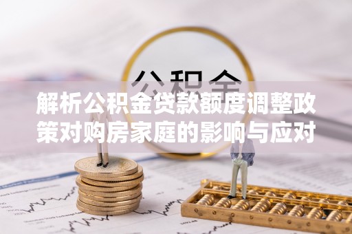 宣化解析公积金贷款额度调整政策对购房家庭的影响与应对策略