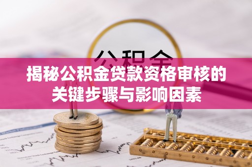 宣化揭秘公积金贷款资格审核的关键步骤与影响因素