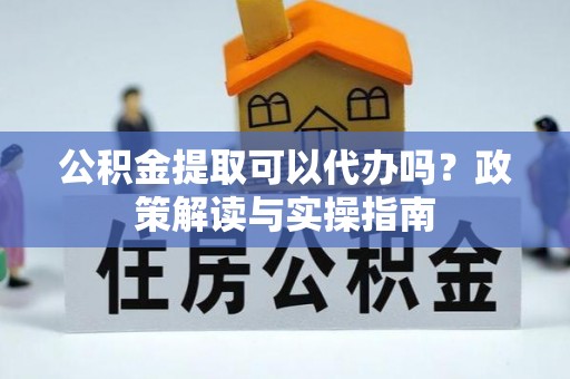 宣化公积金提取可以代办吗？政策解读与实操指南