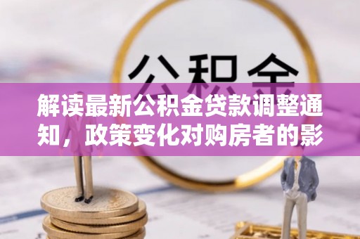 宣化解读最新公积金贷款调整通知，政策变化对购房者的影响与应对策略