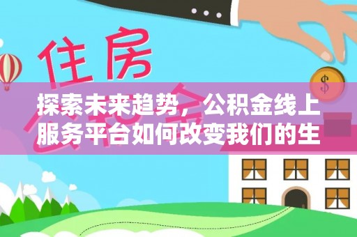 宣化探索未来趋势，公积金线上服务平台如何改变我们的生活