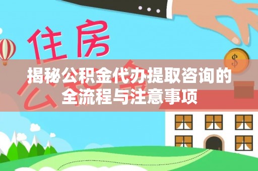 宣化揭秘公积金代办提取咨询的全流程与注意事项