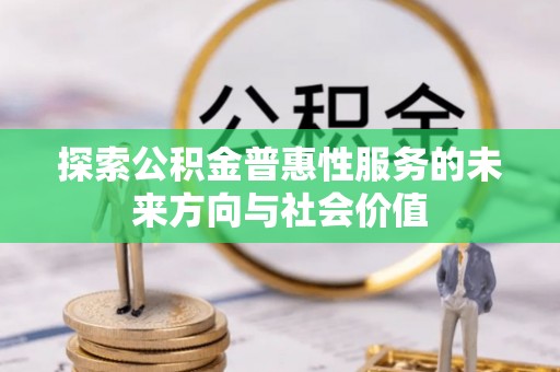 宣化探索公积金普惠性服务的未来方向与社会价值