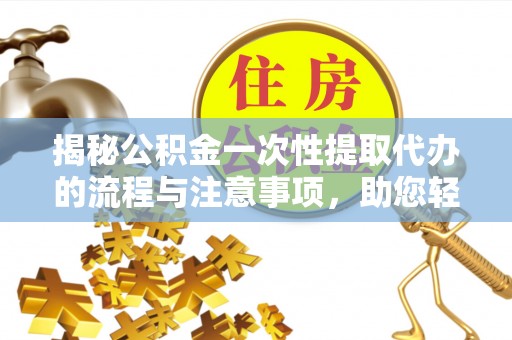 宣化揭秘公积金一次性提取代办的流程与注意事项，助您轻松搞定财务规划