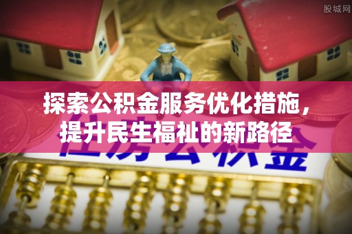 宣化探索公积金服务优化措施，提升民生福祉的新路径