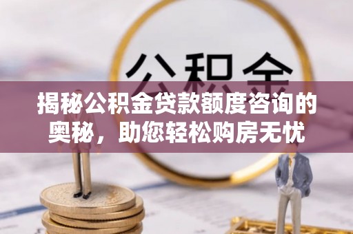宣化揭秘公积金贷款额度咨询的奥秘，助您轻松购房无忧