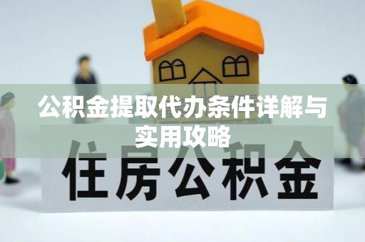 宣化公积金提取代办条件详解与实用攻略