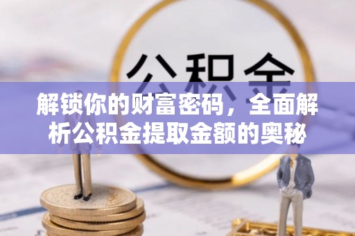宣化解锁你的财富密码，全面解析公积金提取金额的奥秘