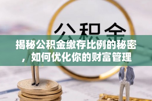 宣化揭秘公积金缴存比例的秘密，如何优化你的财富管理
