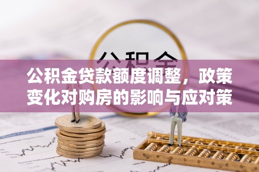 宣化公积金贷款额度调整，政策变化对购房的影响与应对策略