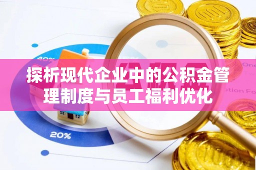 宣化探析现代企业中的公积金管理制度与员工福利优化