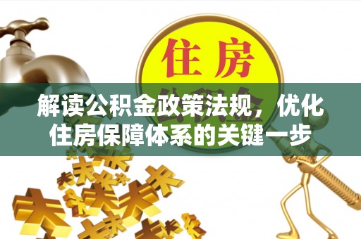 宣化解读公积金政策法规，优化住房保障体系的关键一步