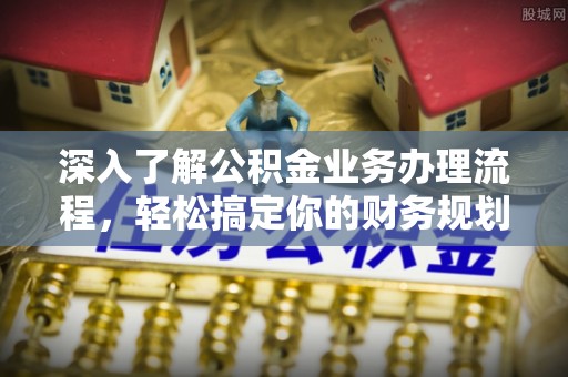 宣化深入了解公积金业务办理流程，轻松搞定你的财务规划
