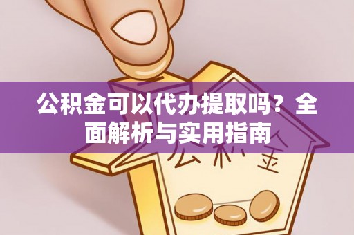 宣化公积金可以代办提取吗？全面解析与实用指南