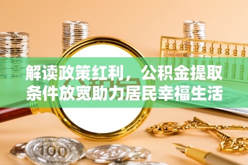 宣化解读政策红利，公积金提取条件放宽助力居民幸福生活