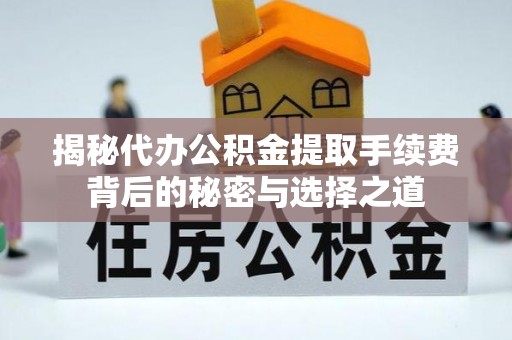 宣化揭秘代办公积金提取手续费背后的秘密与选择之道