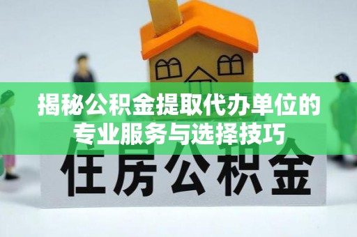 宣化揭秘公积金提取代办单位的专业服务与选择技巧