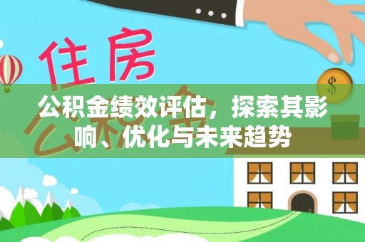宣化公积金绩效评估，探索其影响、优化与未来趋势