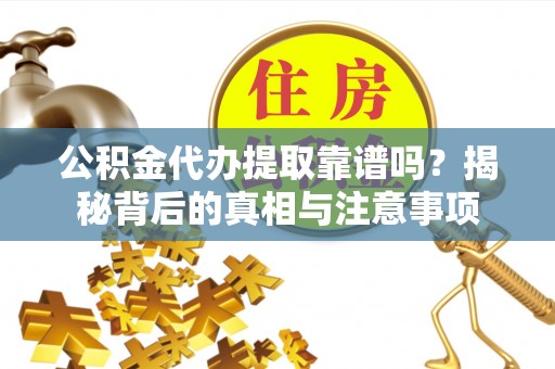 宣化公积金代办提取靠谱吗？揭秘背后的真相与注意事项