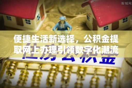 宣化便捷生活新选择，公积金提取网上办理引领数字化潮流