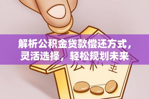 宣化解析公积金贷款偿还方式，灵活选择，轻松规划未来