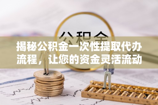 宣化揭秘公积金一次性提取代办流程，让您的资金灵活流动