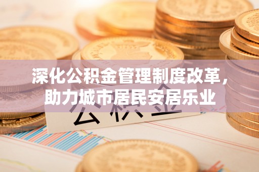 宣化深化公积金管理制度改革，助力城市居民安居乐业