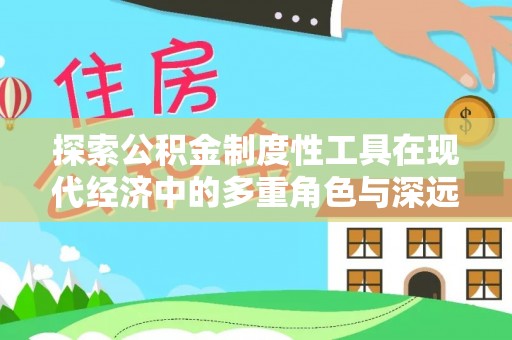 宣化探索公积金制度性工具在现代经济中的多重角色与深远影响