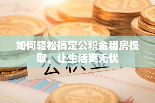 宣化如何轻松搞定公积金租房提取，让生活更无忧