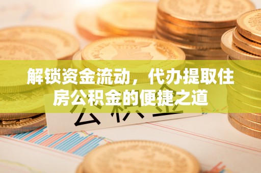 宣化解锁资金流动，代办提取住房公积金的便捷之道