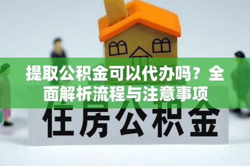 宣化提取公积金可以代办吗？全面解析流程与注意事项
